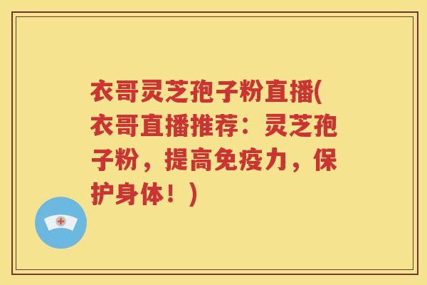 衣哥灵芝孢子粉直播(衣哥直播推荐：灵芝孢子粉，提高免疫力，保护身体！)