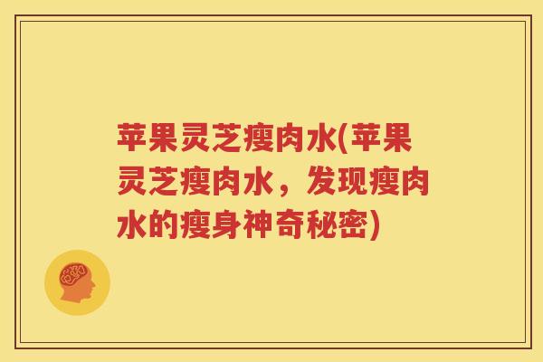 苹果灵芝瘦肉水(苹果灵芝瘦肉水，发现瘦肉水的瘦身神奇秘密)