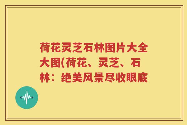 荷花灵芝石林图片大全大图(荷花、灵芝、石林：绝美风景尽收眼底