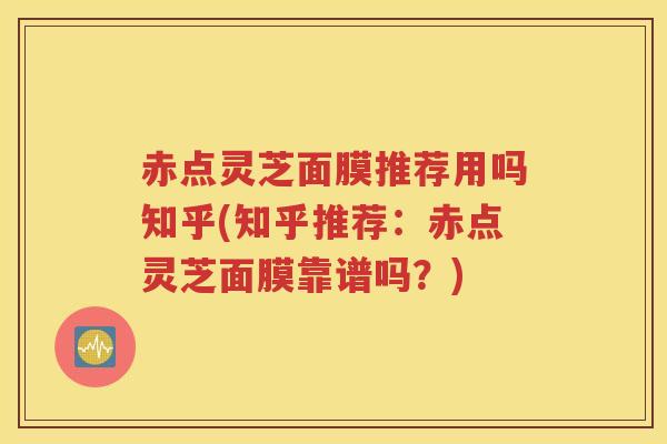 赤点灵芝面膜推荐用吗知乎(知乎推荐：赤点灵芝面膜靠谱吗？)