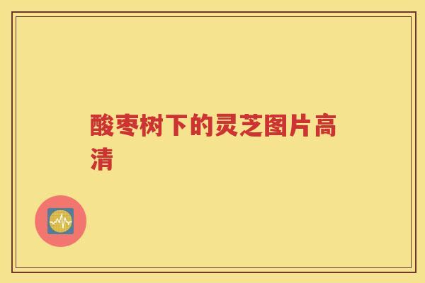 酸枣树下的灵芝图片高清