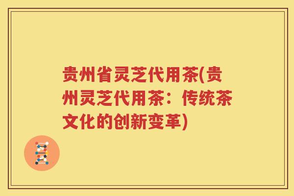 贵州省灵芝代用茶(贵州灵芝代用茶：传统茶文化的创新变革)
