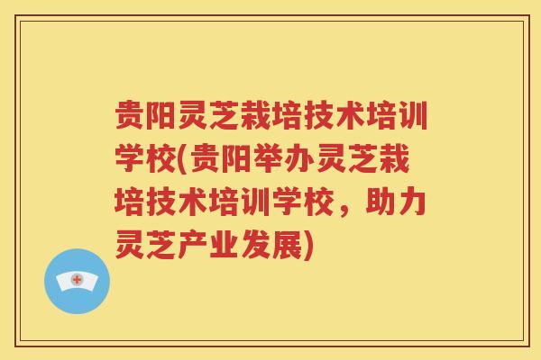 贵阳灵芝栽培技术培训学校(贵阳举办灵芝栽培技术培训学校，助力灵芝产业发展)