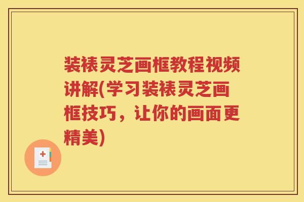 装裱灵芝画框教程视频讲解(学习装裱灵芝画框技巧，让你的画面更精美)
