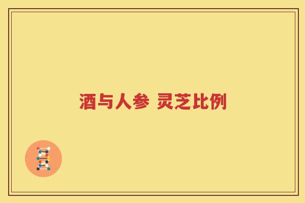 酒与人参 灵芝比例