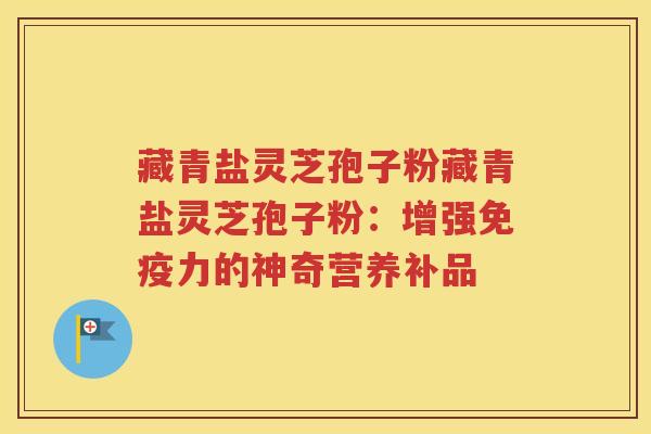 藏青盐灵芝孢子粉藏青盐灵芝孢子粉：增强免疫力的神奇营养补品