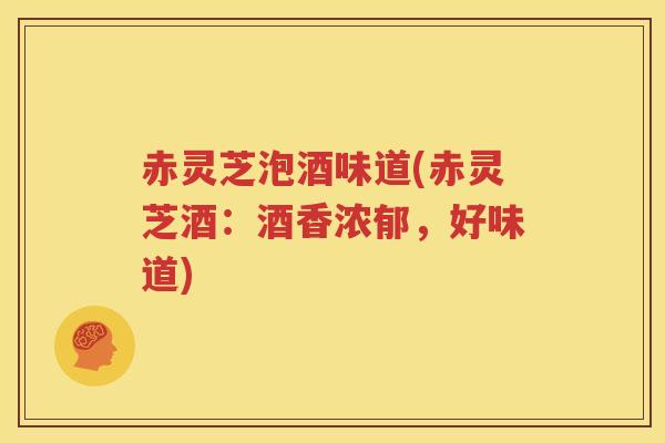 赤灵芝泡酒味道(赤灵芝酒：酒香浓郁，好味道)