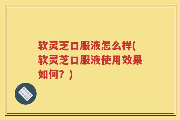 软灵芝口服液怎么样(软灵芝口服液使用效果如何？)