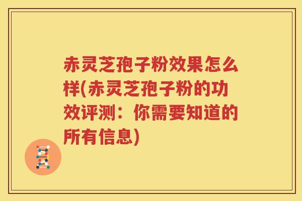 赤灵芝孢子粉效果怎么样(赤灵芝孢子粉的功效评测：你需要知道的所有信息)