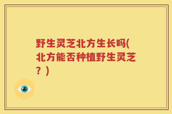 野生灵芝北方生长吗(北方能否种植野生灵芝？)