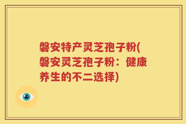 磐安特产灵芝孢子粉(磐安灵芝孢子粉：健康养生的不二选择)