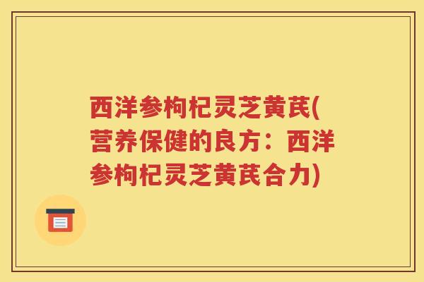 西洋参枸杞灵芝黄芪(营养保健的良方：西洋参枸杞灵芝黄芪合力)