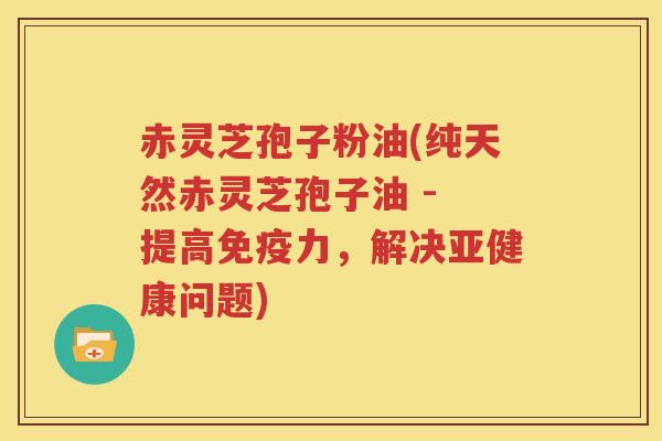 赤灵芝孢子粉油(纯天然赤灵芝孢子油 - 提高免疫力，解决亚健康问题)