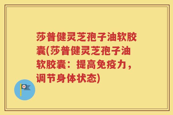 莎普健灵芝孢子油软胶囊(莎普健灵芝孢子油软胶囊：提高免疫力，调节身体状态)
