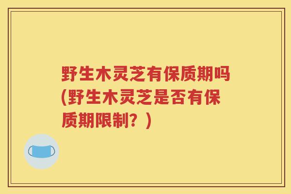 野生木灵芝有保质期吗(野生木灵芝是否有保质期限制？)