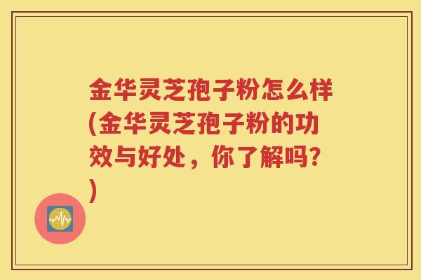 金华灵芝孢子粉怎么样(金华灵芝孢子粉的功效与好处，你了解吗？)