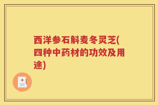西洋参石斛麦冬灵芝(四种中药材的功效及用途)