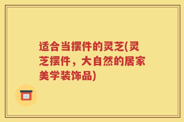 适合当摆件的灵芝(灵芝摆件，大自然的居家美学装饰品)