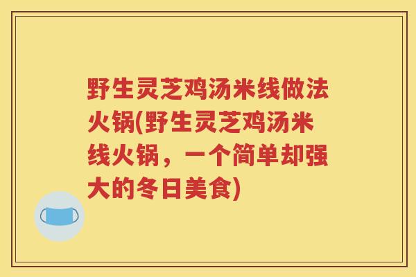 野生灵芝鸡汤米线做法火锅(野生灵芝鸡汤米线火锅，一个简单却强大的冬日美食)