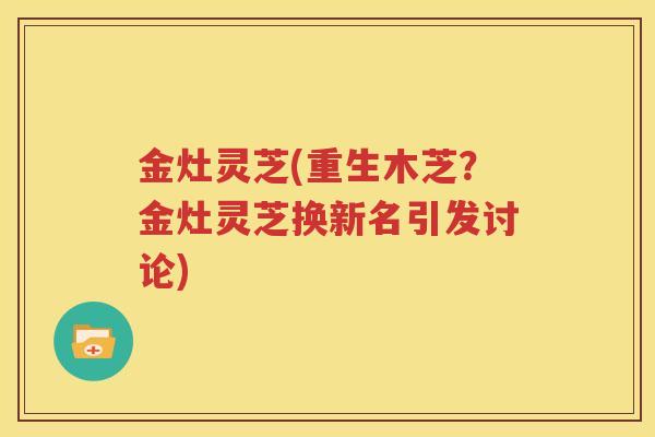 金灶灵芝(重生木芝？金灶灵芝换新名引发讨论)