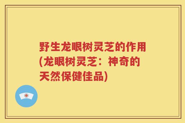 野生龙眼树灵芝的作用(龙眼树灵芝：神奇的天然保健佳品)