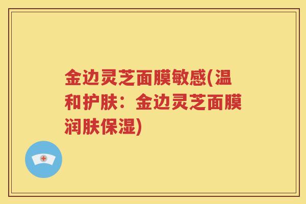 金边灵芝面膜敏感(温和护肤：金边灵芝面膜润肤保湿)