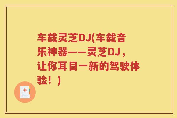 车载灵芝DJ(车载音乐神器——灵芝DJ，让你耳目一新的驾驶体验！)