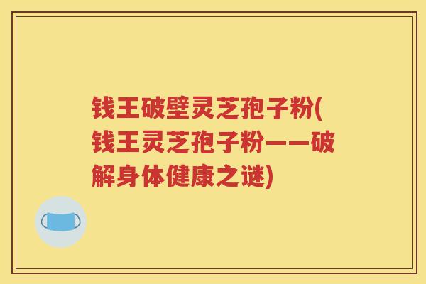 钱王破壁灵芝孢子粉(钱王灵芝孢子粉——破解身体健康之谜)
