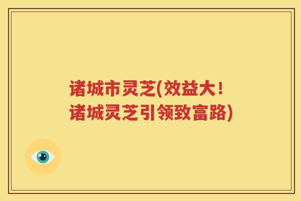 诸城市灵芝(效益大！诸城灵芝引领致富路)