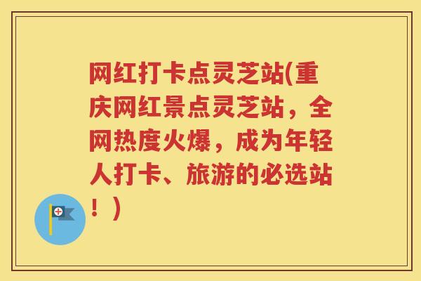 网红打卡点灵芝站(重庆网红景点灵芝站，全网热度火爆，成为年轻人打卡、旅游的必选站！)