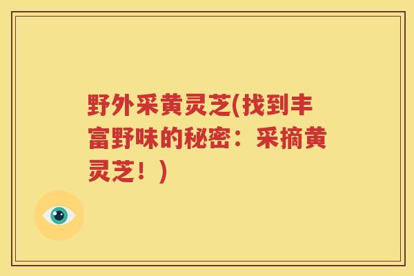 野外采黄灵芝(找到丰富野味的秘密：采摘黄灵芝！)