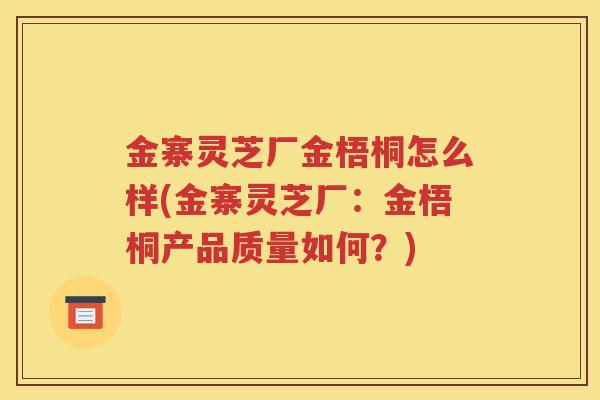 金寨灵芝厂金梧桐怎么样(金寨灵芝厂：金梧桐产品质量如何？)