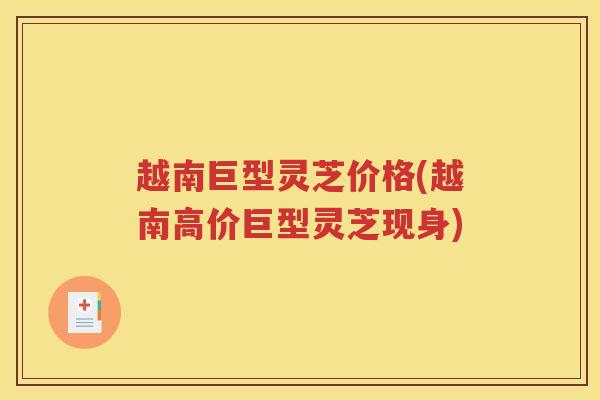 越南巨型灵芝价格(越南高价巨型灵芝现身)
