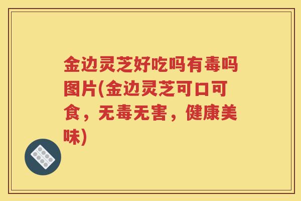 金边灵芝好吃吗有毒吗图片(金边灵芝可口可食，无毒无害，健康美味)