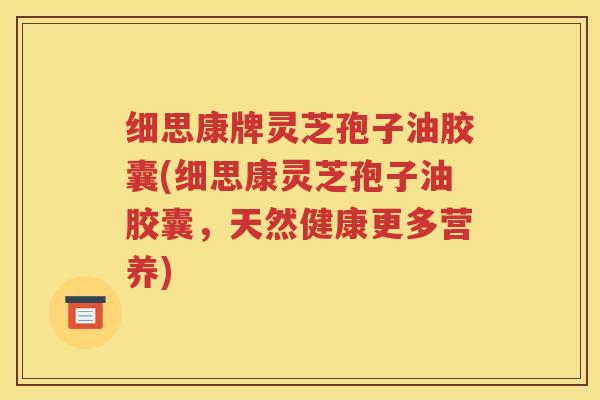 细思康牌灵芝孢子油胶囊(细思康灵芝孢子油胶囊，天然健康更多营养)