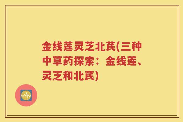 金线莲灵芝北芪(三种中草药探索：金线莲、灵芝和北芪)