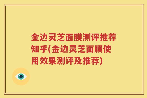 金边灵芝面膜测评推荐知乎(金边灵芝面膜使用效果测评及推荐)