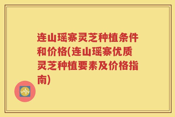 连山瑶寨灵芝种植条件和价格(连山瑶寨优质灵芝种植要素及价格指南)
