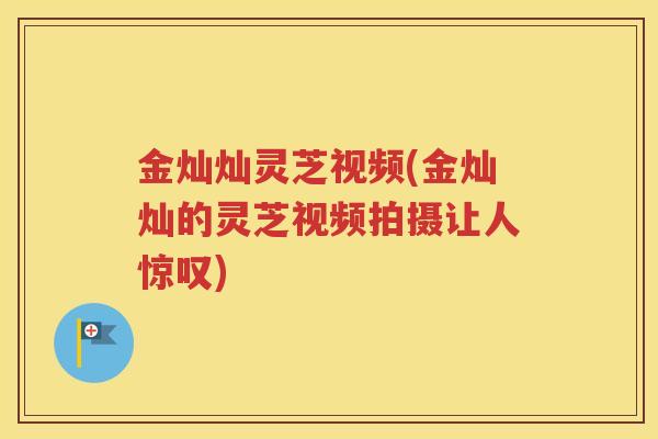 金灿灿灵芝视频(金灿灿的灵芝视频拍摄让人惊叹)