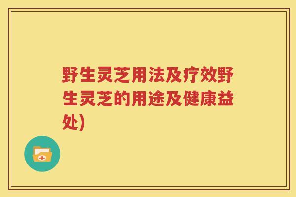 野生灵芝用法及疗效野生灵芝的用途及健康益处)