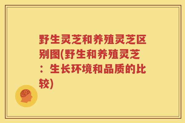 野生灵芝和养殖灵芝区别图(野生和养殖灵芝：生长环境和品质的比较)