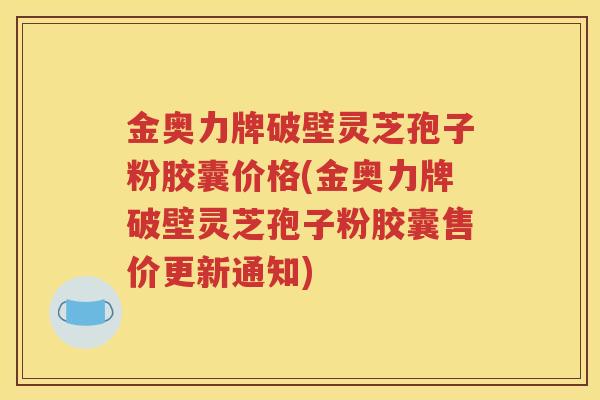 金奥力牌破壁灵芝孢子粉胶囊价格(金奥力牌破壁灵芝孢子粉胶囊售价更新通知)