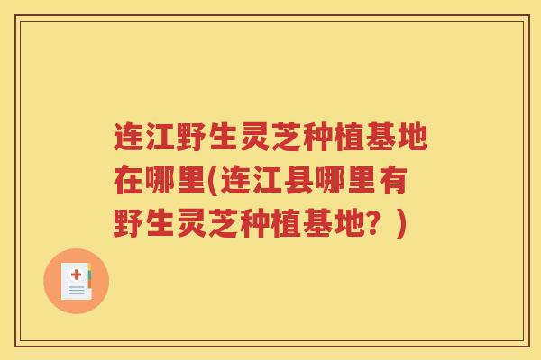 连江野生灵芝种植基地在哪里(连江县哪里有野生灵芝种植基地？)
