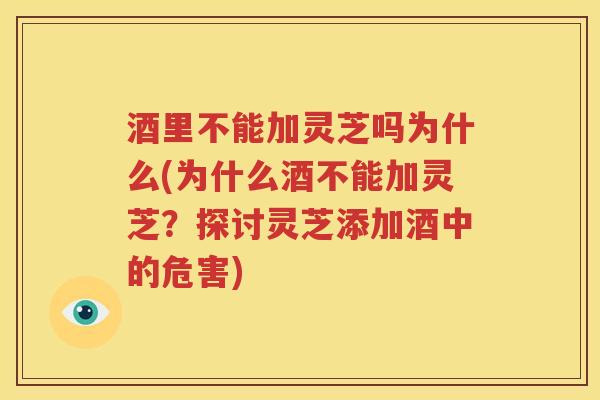 酒里不能加灵芝吗为什么(为什么酒不能加灵芝？探讨灵芝添加酒中的危害)