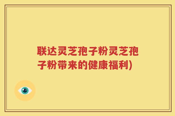 联达灵芝孢子粉灵芝孢子粉带来的健康福利)