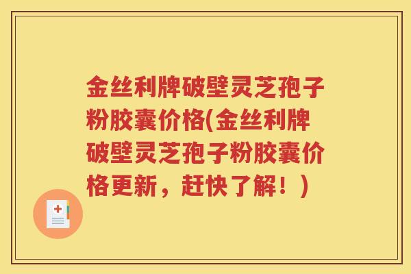 金丝利牌破壁灵芝孢子粉胶囊价格(金丝利牌破壁灵芝孢子粉胶囊价格更新，赶快了解！)