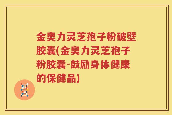 金奥力灵芝孢子粉破壁胶囊(金奥力灵芝孢子粉胶囊-鼓励身体健康的保健品)