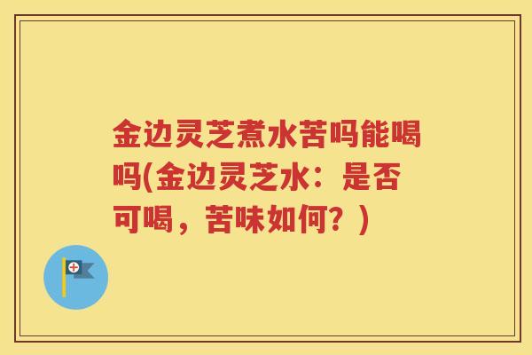 金边灵芝煮水苦吗能喝吗(金边灵芝水：是否可喝，苦味如何？)