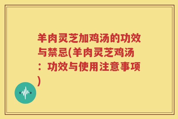 羊肉灵芝加鸡汤的功效与禁忌(羊肉灵芝鸡汤：功效与使用注意事项)
