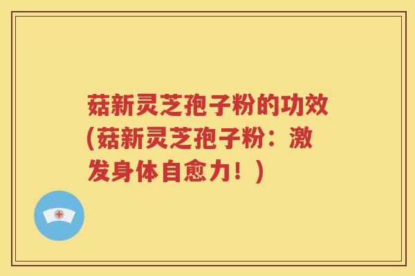 菇新灵芝孢子粉的功效(菇新灵芝孢子粉：激发身体自愈力！)